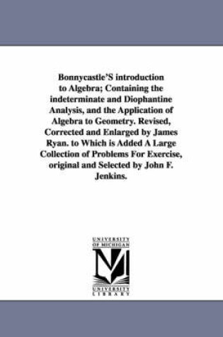 Cover of Bonnycastle'S introduction to Algebra; Containing the indeterminate and Diophantine Analysis, and the Application of Algebra to Geometry. Revised, Corrected and Enlarged by James Ryan. to Which is Added A Large Collection of Problems For Exercise, original