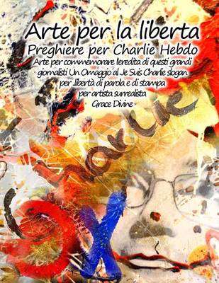 Book cover for Arte per la liberta Preghiere per Charlie Hebdo Arte per commemorare l'eredita di questi grandi giornalisti Un Omaggio al Je Suis Charlie slogan per ..libertà di parola e di stampa per artista surrealista Grace Divine