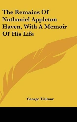 Book cover for The Remains Of Nathaniel Appleton Haven, With A Memoir Of His Life