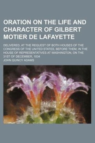 Cover of Oration on the Life and Character of Gilbert Motier de Lafayette; Delivered, at the Request of Both Houses of the Congress of the United States, Before Them, in the House of Representatives at Washington, on the 31st of December, 1834