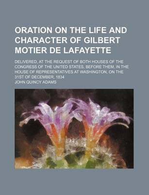 Book cover for Oration on the Life and Character of Gilbert Motier de Lafayette; Delivered, at the Request of Both Houses of the Congress of the United States, Before Them, in the House of Representatives at Washington, on the 31st of December, 1834