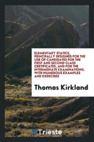 Cover of Elementary Statics, Principally Designed for the Use of Candidates for the First and Second Class Certificates, and for the Intermediate Examinations; With Numerous Examples and Exercises