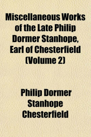 Cover of Miscellaneous Works of the Late Philip Dormer Stanhope, Earl of Chesterfield (Volume 2)