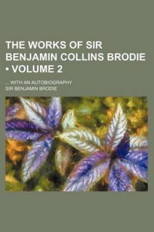 Cover of The Works of Sir Benjamin Collins Brodie (Volume 2); With an Autobiography