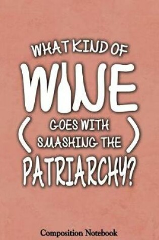 Cover of What Kind Of Wine Goes With Smashing The Patriarchy Composition Notebook