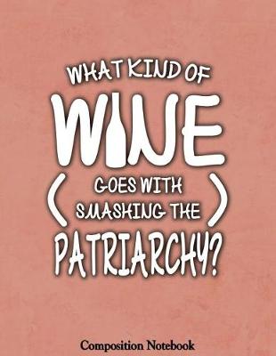 Book cover for What Kind Of Wine Goes With Smashing The Patriarchy Composition Notebook