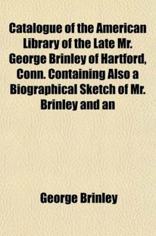 Cover of Catalogue of the American Library of the Late Mr. George Brinley of Hartford, Conn. Containing Also a Biographical Sketch of Mr. Brinley and an