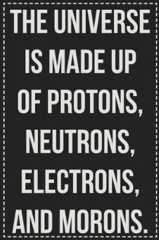Cover of The Universe Is Made Up of Protons, Neutrons, Electrons, and Morons.
