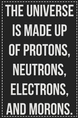 Book cover for The Universe Is Made Up of Protons, Neutrons, Electrons, and Morons.