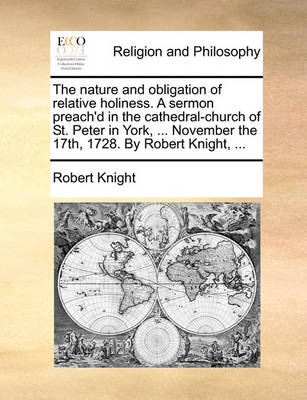 Book cover for The Nature and Obligation of Relative Holiness. a Sermon Preach'd in the Cathedral-Church of St. Peter in York, ... November the 17th, 1728. by Robert Knight, ...