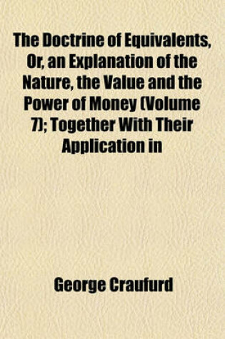 Cover of The Doctrine of Equivalents, Or, an Explanation of the Nature, the Value and the Power of Money (Volume 7); Together with Their Application in