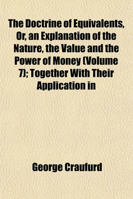 Book cover for The Doctrine of Equivalents, Or, an Explanation of the Nature, the Value and the Power of Money (Volume 7); Together with Their Application in