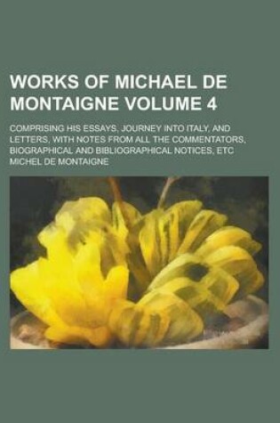 Cover of Works of Michael de Montaigne; Comprising His Essays, Journey Into Italy, and Letters, with Notes from All the Commentators, Biographical and Bibliographical Notices, Etc Volume 4