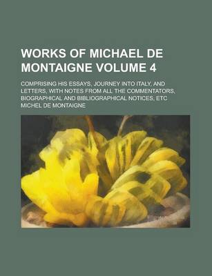 Book cover for Works of Michael de Montaigne; Comprising His Essays, Journey Into Italy, and Letters, with Notes from All the Commentators, Biographical and Bibliographical Notices, Etc Volume 4