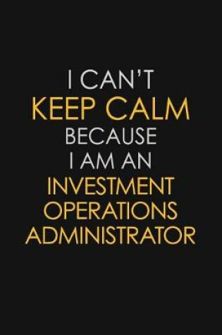 Cover of I Can't Keep Calm Because I Am An Investment Operations Administrator