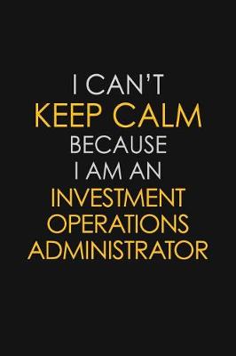 Book cover for I Can't Keep Calm Because I Am An Investment Operations Administrator