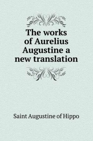 Cover of The works of Aurelius Augustine a new translation