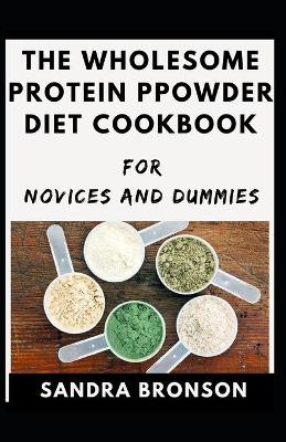 Book cover for The Wholesome Protein Powder Diet Cookbook For Novices And Dummies