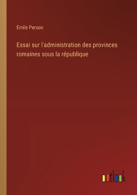 Book cover for Essai sur l'administration des provinces romaines sous la r�publique