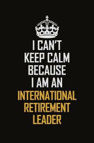 Cover of I Can't Keep Calm Because I Am An International Retirement Leader