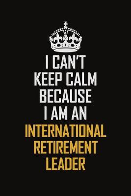 Book cover for I Can't Keep Calm Because I Am An International Retirement Leader
