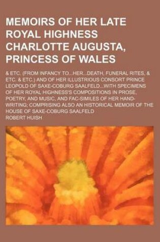 Cover of Memoirs of Her Late Royal Highness Charlotte Augusta, Princess of Wales; & Etc. (from Infancy Toherdeath, Funeral Rites, & Etc. & Etc.) and of Her Illustrious Consort Prince Leopold of Saxe-Coburg Saalfeldwith Specimens of Her Royal Highness's Composition