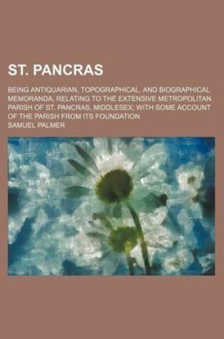 Cover of St. Pancras; Being Antiquarian, Topographical, and Biographical Memoranda, Relating to the Extensive Metropolitan Parish of St. Pancras, Middlesex with Some Account of the Parish from Its Foundation