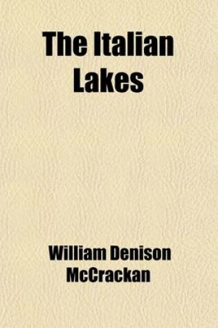 Cover of The Italian Lakes; Being the Record of Pilgrimages to Familiar and Unfamiliar Places of the "Lakes of Azure, Lakes of Leisure," Together with a Description of Their Quaint Towns and Villa Gardens and the Treasures of Their Art and History