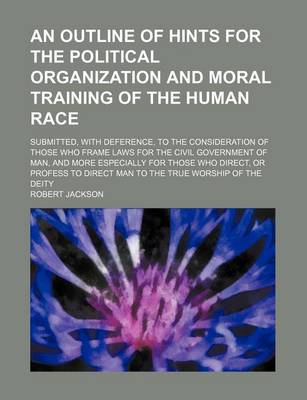 Book cover for An Outline of Hints for the Political Organization and Moral Training of the Human Race; Submitted, with Deference, to the Consideration of Those Who Frame Laws for the Civil Government of Man, and More Especially for Those Who Direct, or