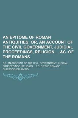 Cover of An Epitome of Roman Antiquities; Or, an Account of the Civil Government, Judicial Proceedings, Religion &C. of the Romans. Or, an Account of the Civil Government, Judicial Proceedings, Religion &C. of the Romans