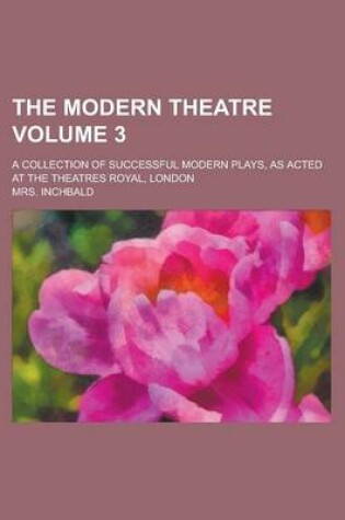 Cover of The Modern Theatre; A Collection of Successful Modern Plays, as Acted at the Theatres Royal, London Volume 3