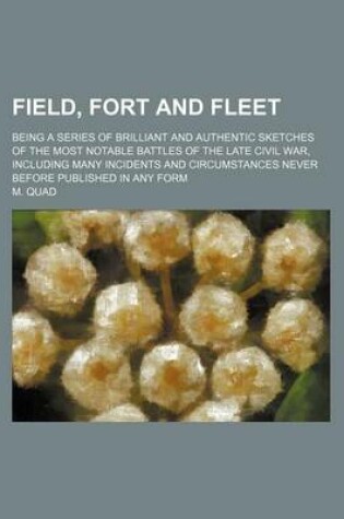 Cover of Field, Fort and Fleet; Being a Series of Brilliant and Authentic Sketches of the Most Notable Battles of the Late Civil War, Including Many Incidents and Circumstances Never Before Published in Any Form