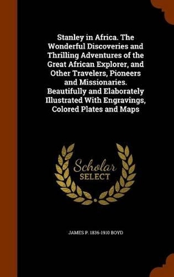 Book cover for Stanley in Africa. the Wonderful Discoveries and Thrilling Adventures of the Great African Explorer, and Other Travelers, Pioneers and Missionaries. Beautifully and Elaborately Illustrated with Engravings, Colored Plates and Maps