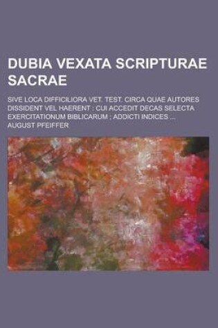 Cover of Dubia Vexata Scripturae Sacrae; Sive Loca Difficiliora Vet. Test. Circa Quae Autores Dissident Vel Haerent