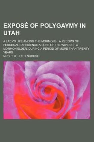 Cover of Expose of Polygaymy in Utah; A Lady's Life Among the Mormons a Record of Personal Experience as One of the Wives of a Mormon Elder, During a Period of More Than Twenty Years