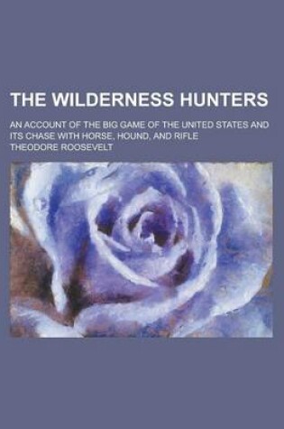 Cover of The Wilderness Hunters; An Account of the Big Game of the United States and Its Chase with Horse, Hound, and Rifle