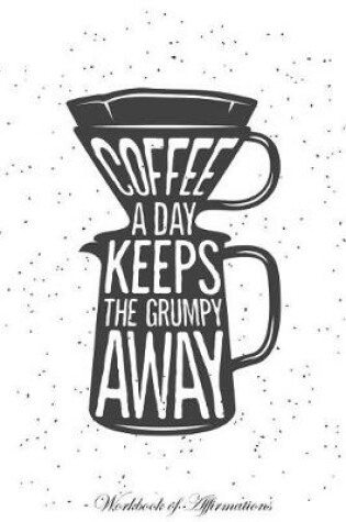 Cover of Coffee a Day Keeps The Grumpy Away Workbook of Affirmations Coffee a Day Keeps The Grumpy Away Workbook of Affirmations