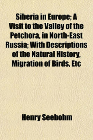 Cover of Siberia in Europe; A Visit to the Valley of the Petchora, in North-East Russia; With Descriptions of the Natural History, Migration of Birds, Etc