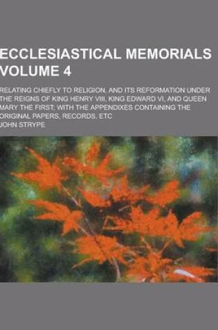 Cover of Ecclesiastical Memorials; Relating Chiefly to Religion, and Its Reformation Under the Reigns of King Henry VIII, King Edward VI, and Queen Mary the Fi