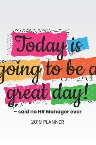 Cover of Today Is Going to Be a Great Day! -Said No HR Manager Ever 2019 Planner