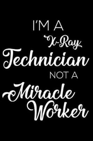 Cover of I'm a X-Ray Technician Not a Miracle Worker