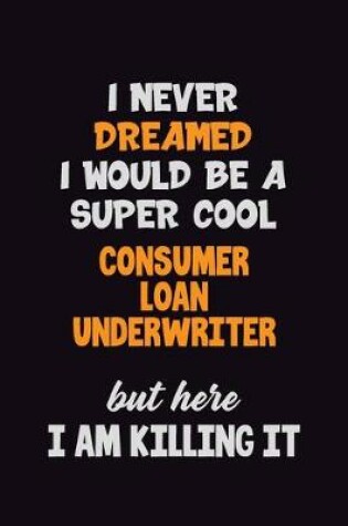 Cover of I Never Dreamed I would Be A Super Cool Consumer Loan Underwriter But Here I Am Killing It