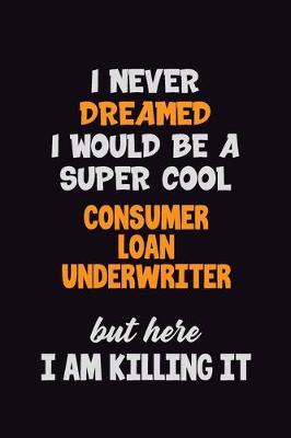 Book cover for I Never Dreamed I would Be A Super Cool Consumer Loan Underwriter But Here I Am Killing It