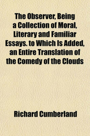 Cover of The Observer, Being a Collection of Moral, Literary and Familiar Essays. to Which Is Added, an Entire Translation of the Comedy of the Clouds