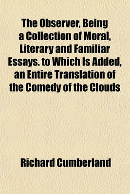 Book cover for The Observer, Being a Collection of Moral, Literary and Familiar Essays. to Which Is Added, an Entire Translation of the Comedy of the Clouds