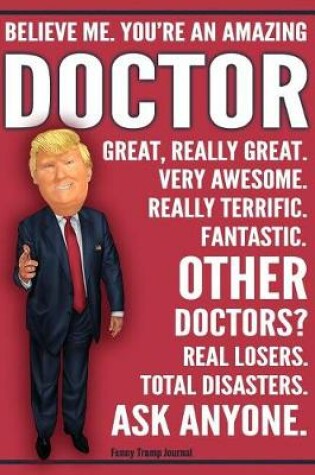 Cover of Funny Trump Journal - Believe Me. You're An Amazing Doctor Other Doctors Total Disasters. Ask Anyone.