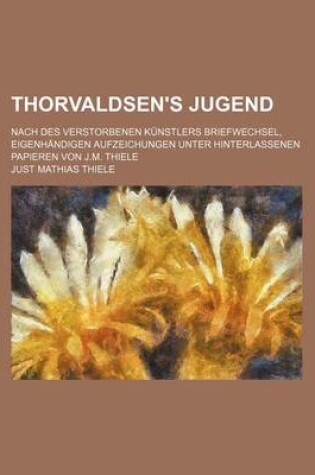 Cover of Thorvaldsen's Jugend; Nach Des Verstorbenen Kunstlers Briefwechsel, Eigenhandigen Aufzeichungen Unter Hinterlassenen Papieren Von J.M. Thiele