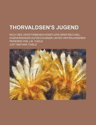 Book cover for Thorvaldsen's Jugend; Nach Des Verstorbenen Kunstlers Briefwechsel, Eigenhandigen Aufzeichungen Unter Hinterlassenen Papieren Von J.M. Thiele