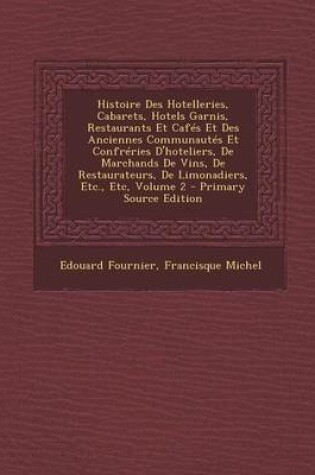 Cover of Histoire Des Hotelleries, Cabarets, Hotels Garnis, Restaurants Et Cafés Et Des Anciennes Communautés Et Confréries d'Hoteliers, de Marchands de Vins, de Restaurateurs, de Limonadiers, Etc., Etc, Volume 2