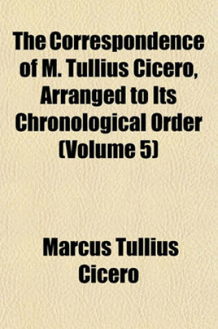 Cover of The Correspondence of M. Tullius Cicero, Arranged to Its Chronological Order (Volume 5)